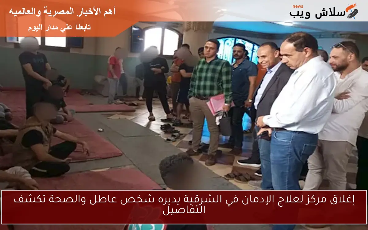 إغلاق مركز لعلاج الإدمان في الشرقية يديره شخص عاطل والصحة تكشف التفاصيل 2 إغلاق مركز لعلاج الإدمان في الشرقية يديره شخص عاطل والصحة تكشف التفاصيل