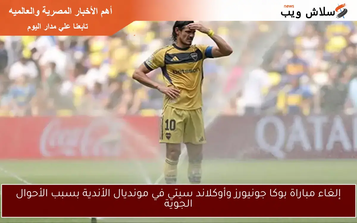 إلغاء مباراة بوكا جونيورز وأوكلاند سيتي في مونديال الأندية بسبب الأحوال الجوية 2 إلغاء مباراة بوكا جونيورز وأوكلاند سيتي في مونديال الأندية بسبب الأحوال الجوية