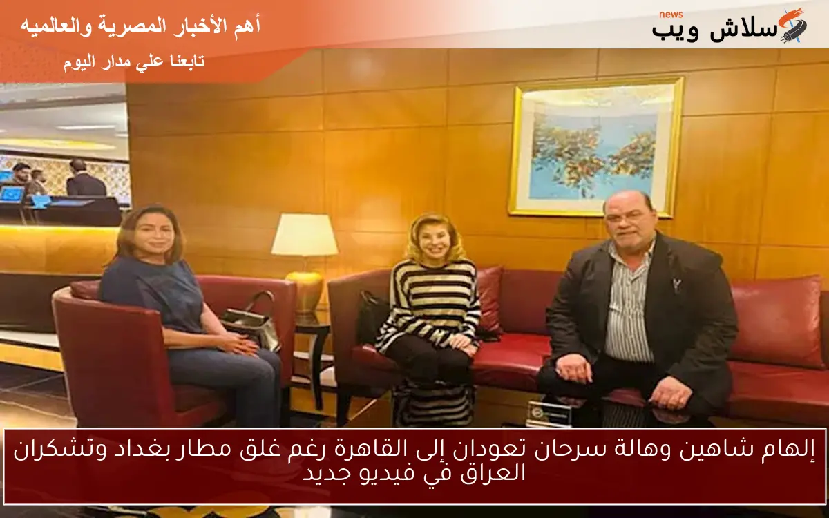 إلهام شاهين وهالة سرحان تعودان إلى القاهرة رغم غلق مطار بغداد وتشكران العراق في فيديو جديد 2 إلهام شاهين وهالة سرحان تعودان إلى القاهرة رغم غلق مطار بغداد وتشكران العراق في فيديو جديد