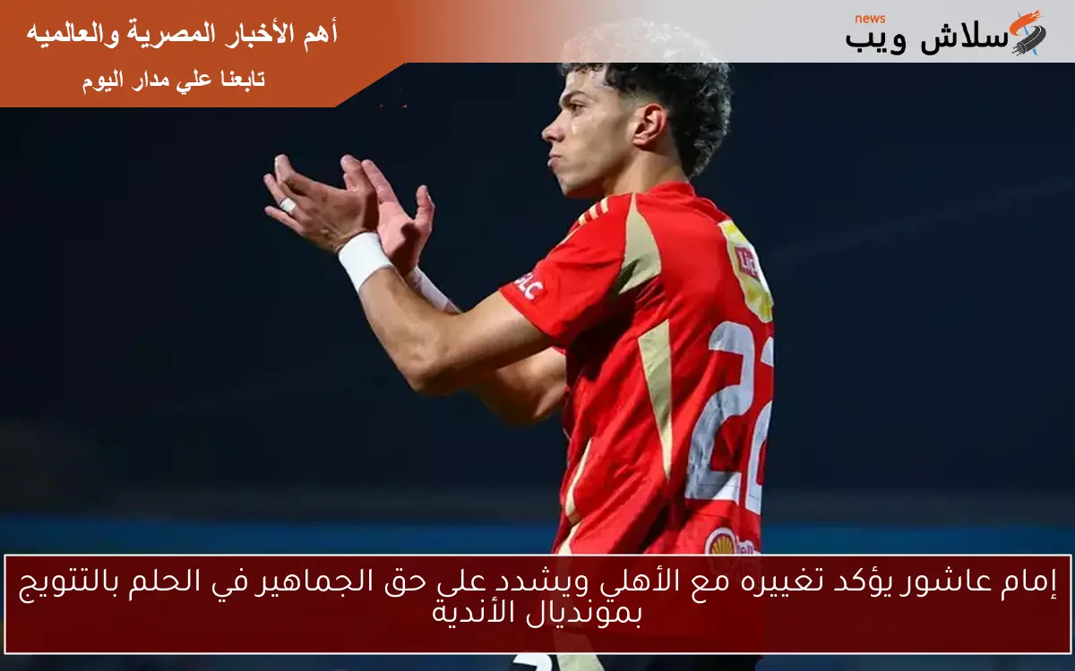 إمام عاشور يؤكد تغييره مع الأهلي ويشدد على حق الجماهير في الحلم بالتتويج بمونديال الأندية 2 إمام عاشور يؤكد تغييره مع الأهلي ويشدد على حق الجماهير في الحلم بالتتويج بمونديال الأندية
