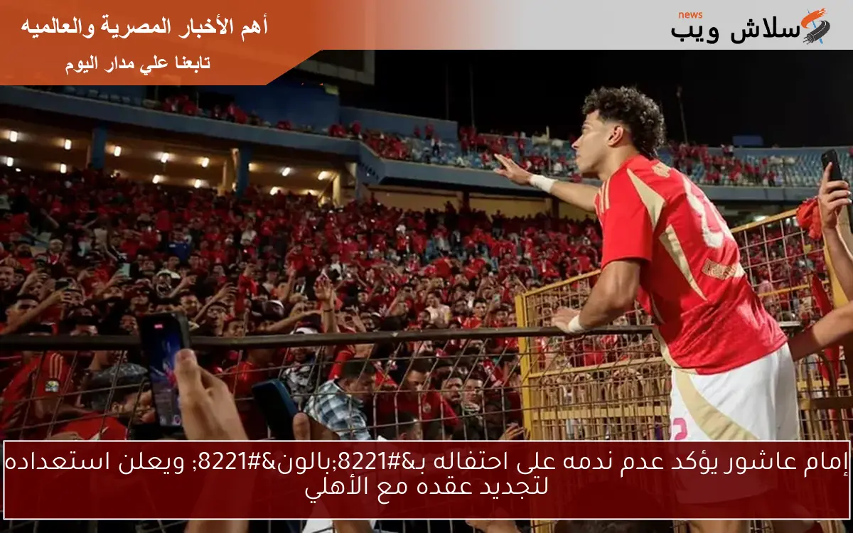 إمام عاشور يؤكد عدم ندمه على احتفاله بـ"بالون" ويعلن استعداده لتجديد عقده مع الأهلي 2 إمام عاشور يؤكد عدم ندمه على احتفاله بـ”بالون” ويعلن استعداده لتجديد عقده مع الأهلي