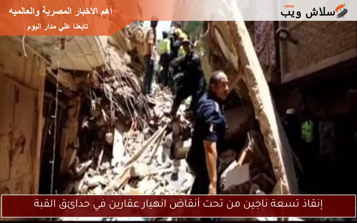 إنقاذ تسعة ناجين من تحت أنقاض انهيار عقارين في حدائق القبة