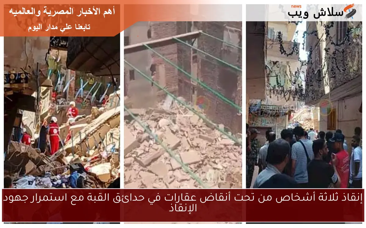إنقاذ ثلاثة أشخاص من تحت أنقاض عقارات في حدائق القبة مع استمرار جهود الإنقاذ