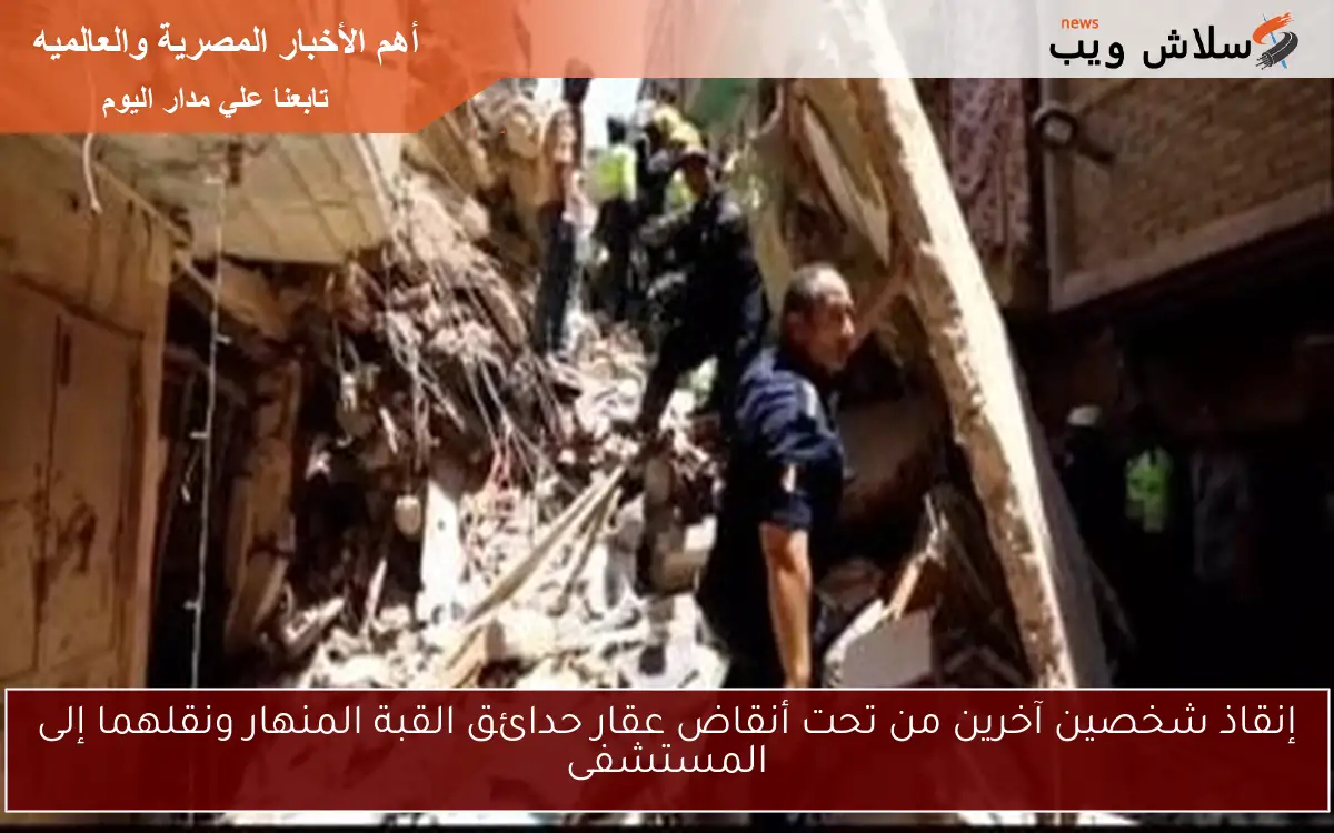 إنقاذ شخصين آخرين من تحت أنقاض عقار حدائق القبة المنهار ونقلهما إلى المستشفى