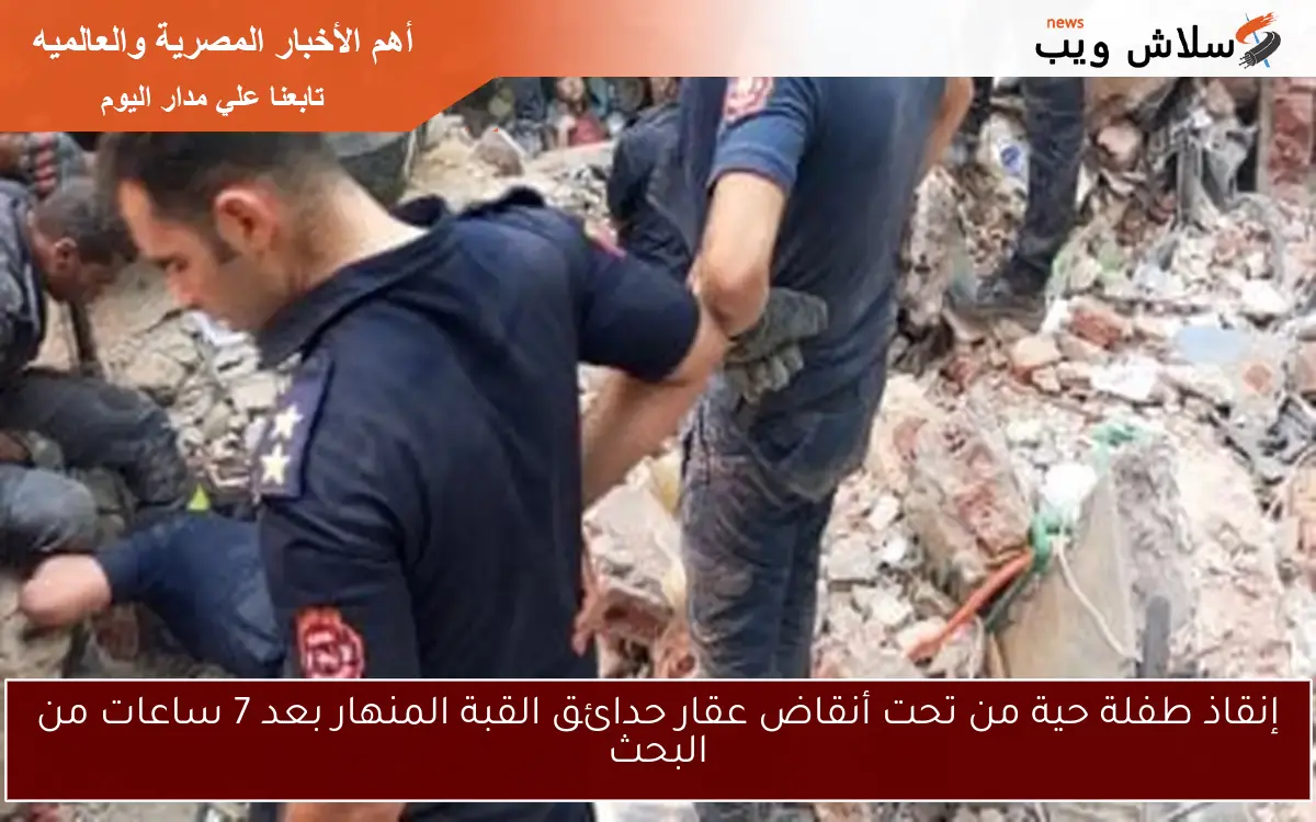 إنقاذ طفلة حية من تحت أنقاض عقار حدائق القبة المنهار بعد 7 ساعات من البحث