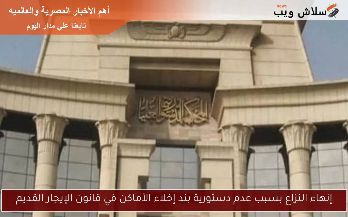 إنهاء النزاع بسبب عدم دستورية بند إخلاء الأماكن في قانون الإيجار القديم 2 إنهاء النزاع بسبب عدم دستورية بند إخلاء الأماكن في قانون الإيجار القديم