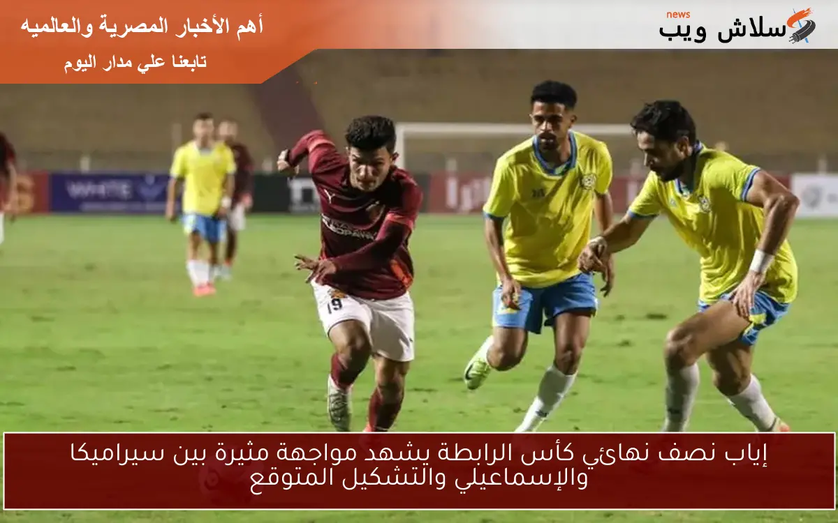 إياب نصف نهائي كأس الرابطة يشهد مواجهة مثيرة بين سيراميكا والإسماعيلي والتشكيل المتوقع 2 إياب نصف نهائي كأس الرابطة يشهد مواجهة مثيرة بين سيراميكا والإسماعيلي والتشكيل المتوقع