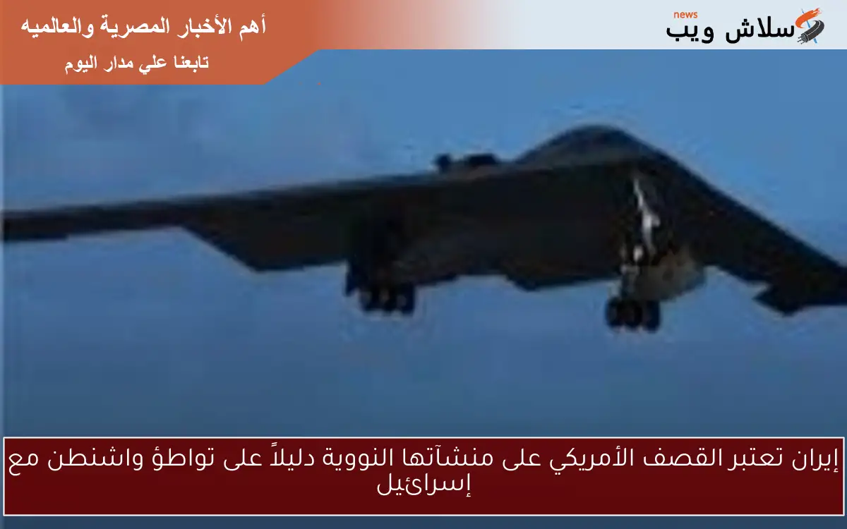إيران تعتبر القصف الأمريكي على منشآتها النووية دليلاً على تواطؤ واشنطن مع إسرائيل