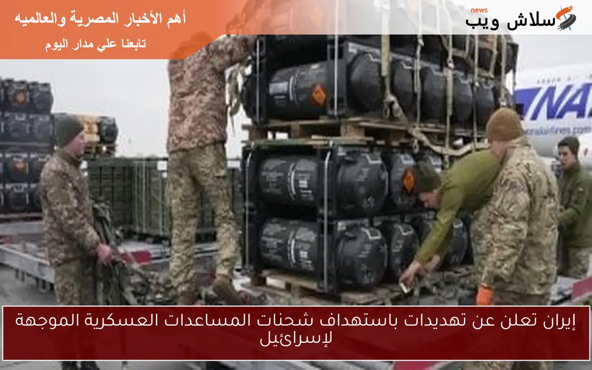 إيران تعلن عن تهديدات باستهداف شحنات المساعدات العسكرية الموجهة لإسرائيل