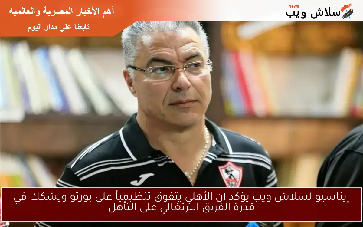 إيناسيو لسلاش ويب يؤكد أن الأهلي يتفوق تنظيمياً على بورتو ويشكك في قدرة الفريق البرتغالي على التأهل