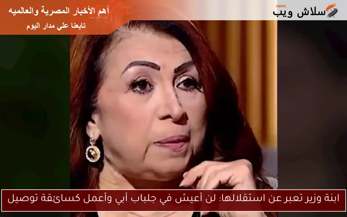 ابنة وزير تعبر عن استقلالها: لن أعيش في جلباب أبي وأعمل كسائقة توصيل