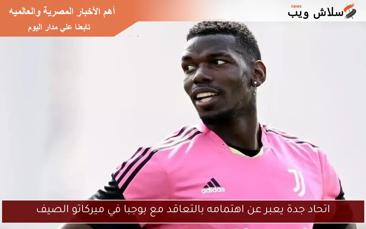 اتحاد جدة يعبر عن اهتمامه بالتعاقد مع بوجبا في ميركاتو الصيف