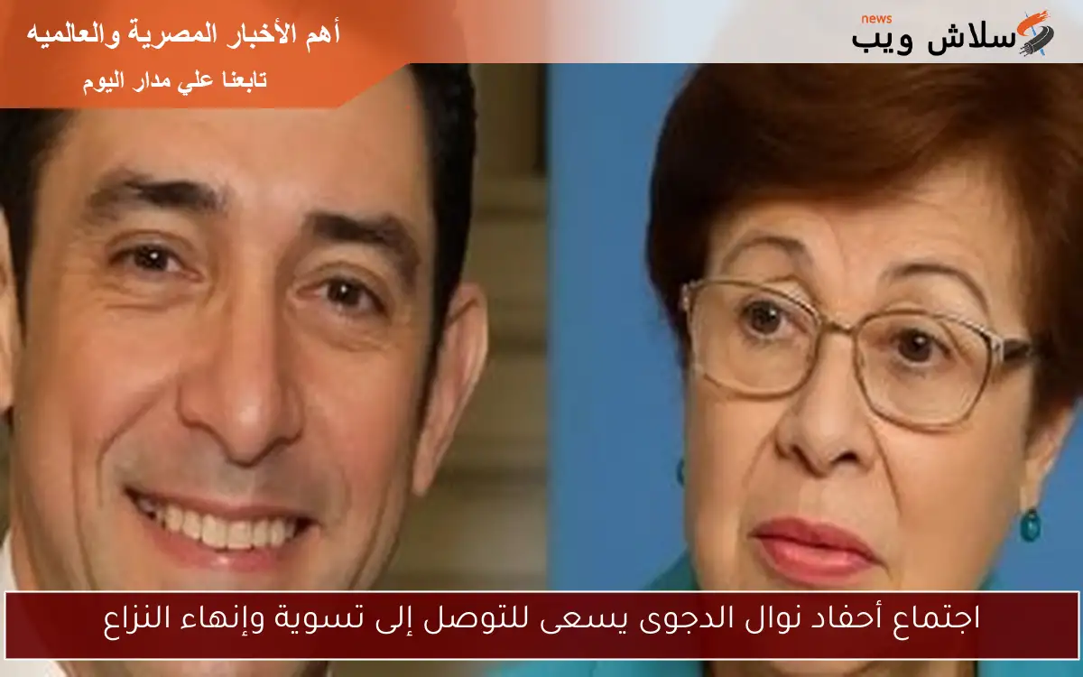 اجتماع أحفاد نوال الدجوى يسعى للتوصل إلى تسوية وإنهاء النزاع 2 اجتماع أحفاد نوال الدجوى يسعى للتوصل إلى تسوية وإنهاء النزاع