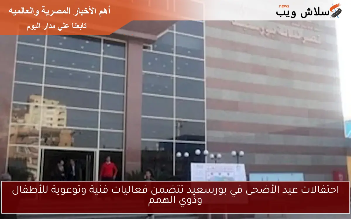 احتفالات عيد الأضحى في بورسعيد تتضمن فعاليات فنية وتوعوية للأطفال وذوي الهمم 2 احتفالات عيد الأضحى في بورسعيد تتضمن فعاليات فنية وتوعوية للأطفال وذوي الهمم