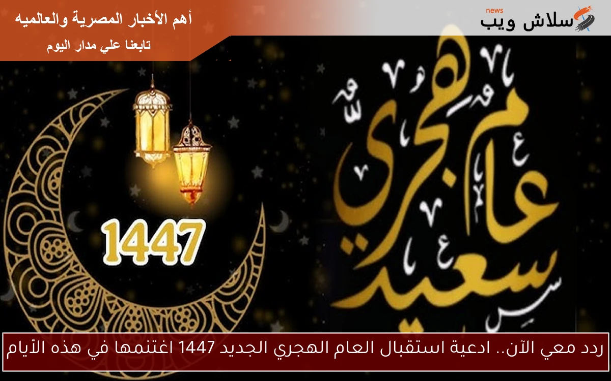 ردد معي الآن.. ادعية استقبال العام الهجري الجديد 1447 اغتنمها في هذه الأيام