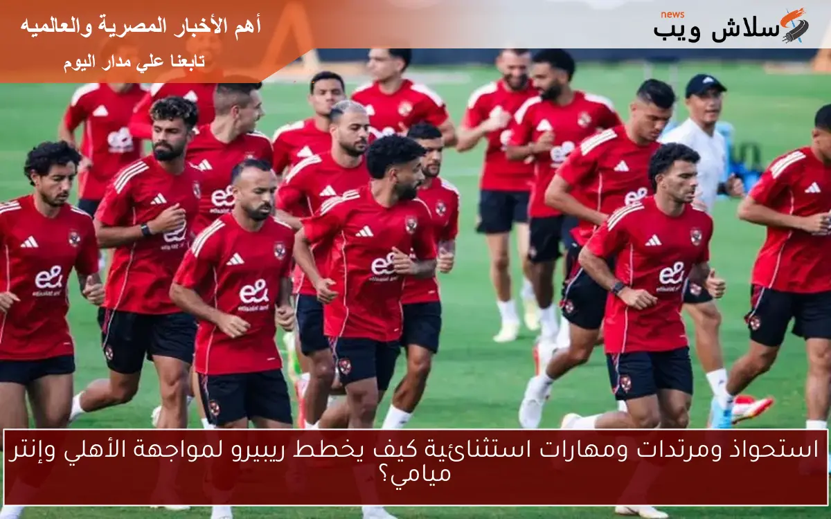 استحواذ ومرتدات ومهارات استثنائية كيف يخطط ريبيرو لمواجهة الأهلي وإنتر ميامي؟ 2 استحواذ ومرتدات ومهارات استثنائية كيف يخطط ريبيرو لمواجهة الأهلي وإنتر ميامي؟