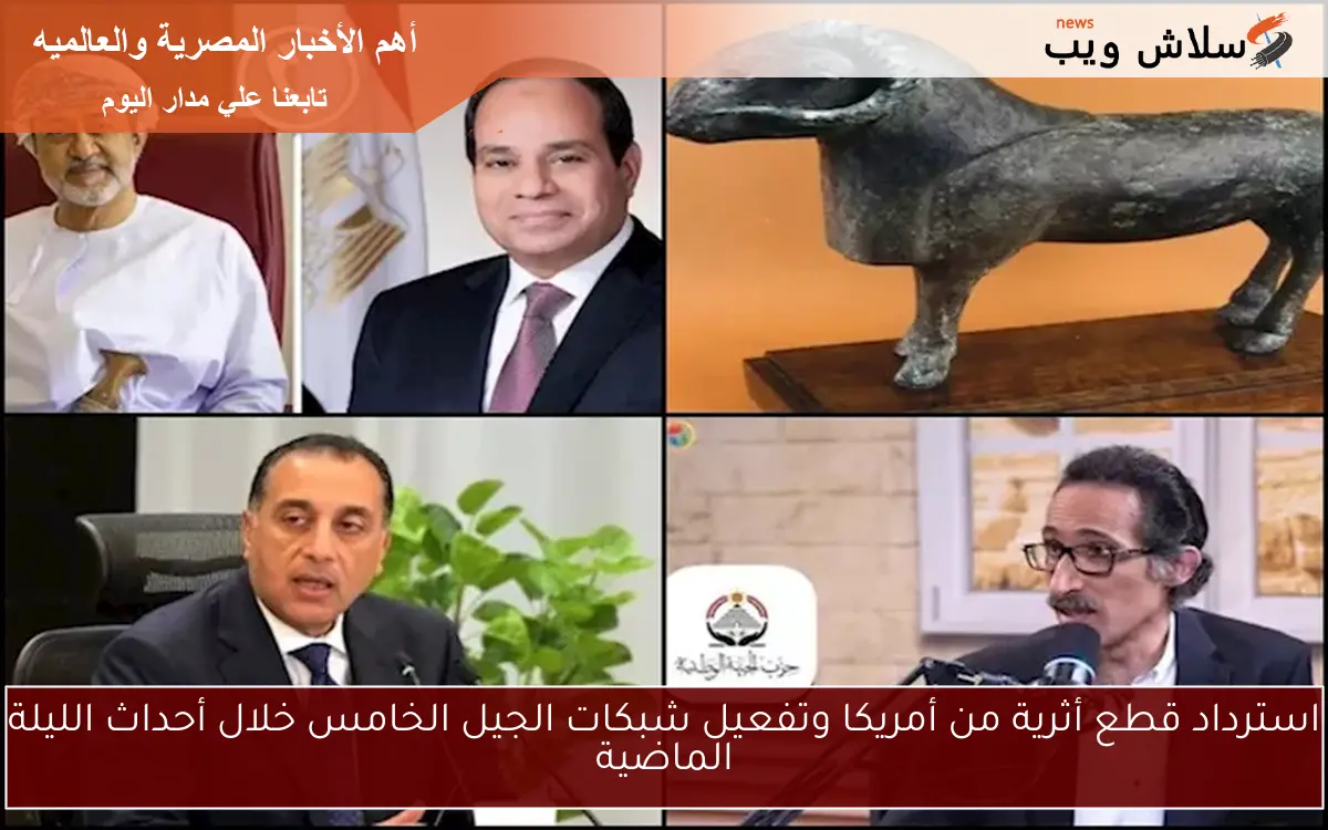 استرداد قطع أثرية من أمريكا وتفعيل شبكات الجيل الخامس خلال أحداث الليلة الماضية 2 استرداد قطع أثرية من أمريكا وتفعيل شبكات الجيل الخامس خلال أحداث الليلة الماضية