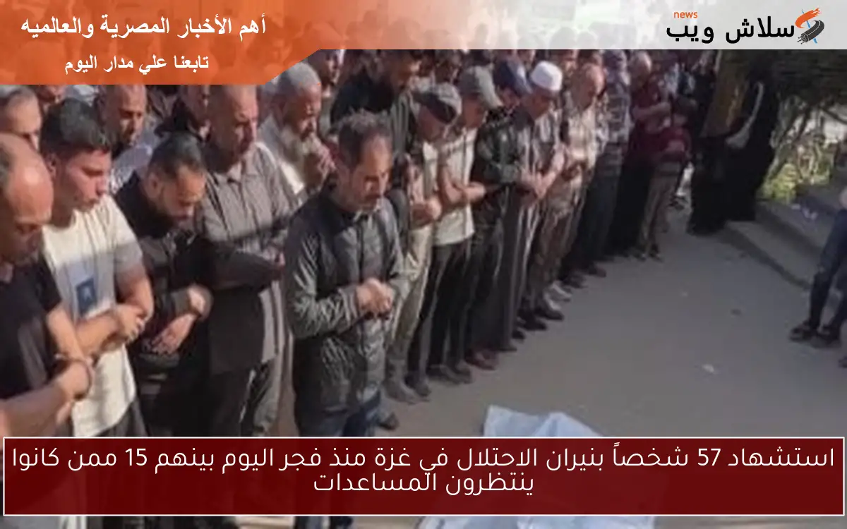 استشهاد 57 شخصاً بنيران الاحتلال في غزة منذ فجر اليوم بينهم 15 ممن كانوا ينتظرون المساعدات