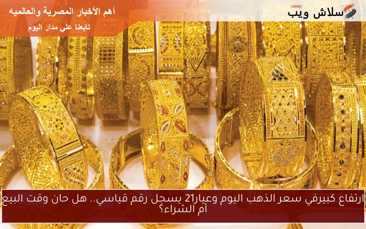 ارتفاع كبيرفي سعر الذهب اليوم وعيار21 يسجل رقم قياسي.. هل حان وقت البيع أم الشراء؟ 2 ارتفاع كبيرفي سعر الذهب اليوم وعيار21 يسجل رقم قياسي.. هل حان وقت البيع أم الشراء؟