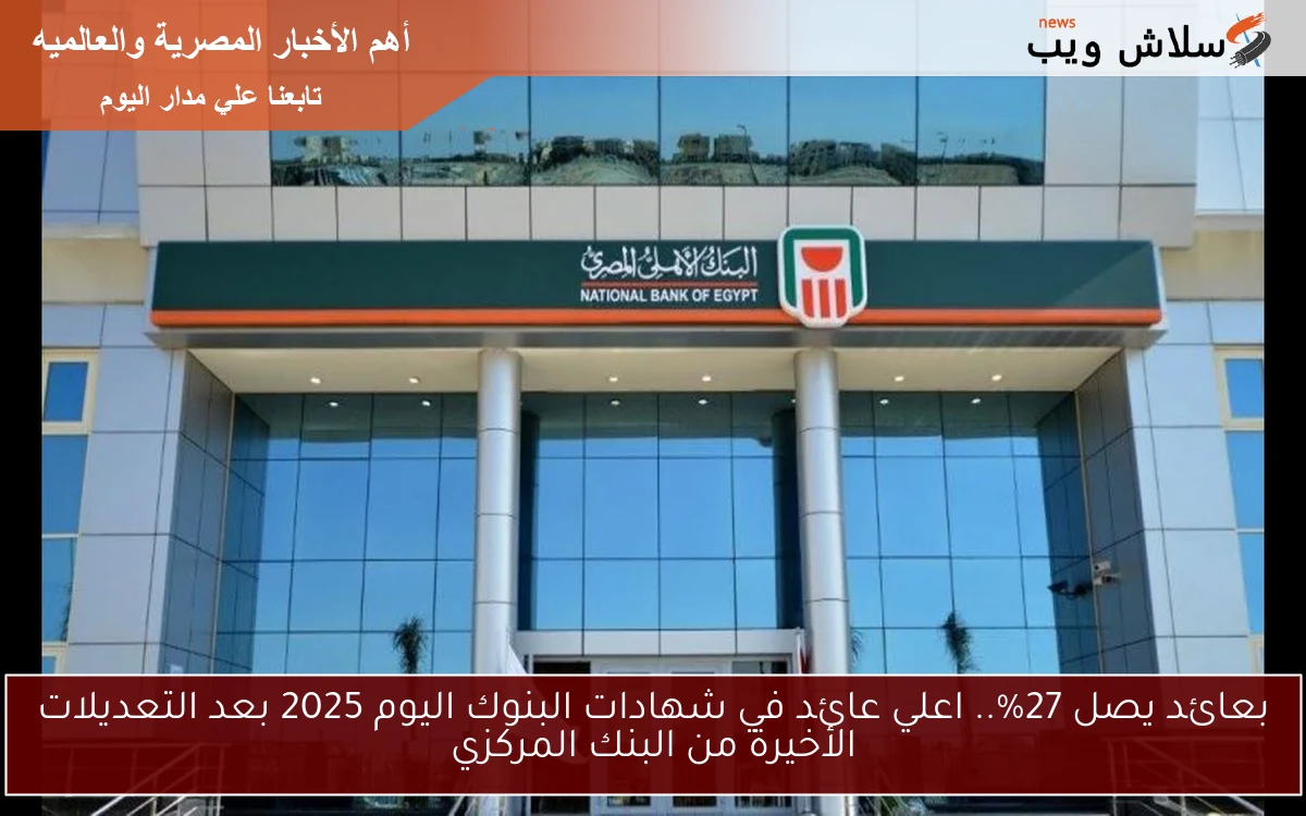 بعائد يصل 27%.. اعلي عائد في شهادات البنوك اليوم 2025 بعد التعديلات الأخيرة من البنك المركزي