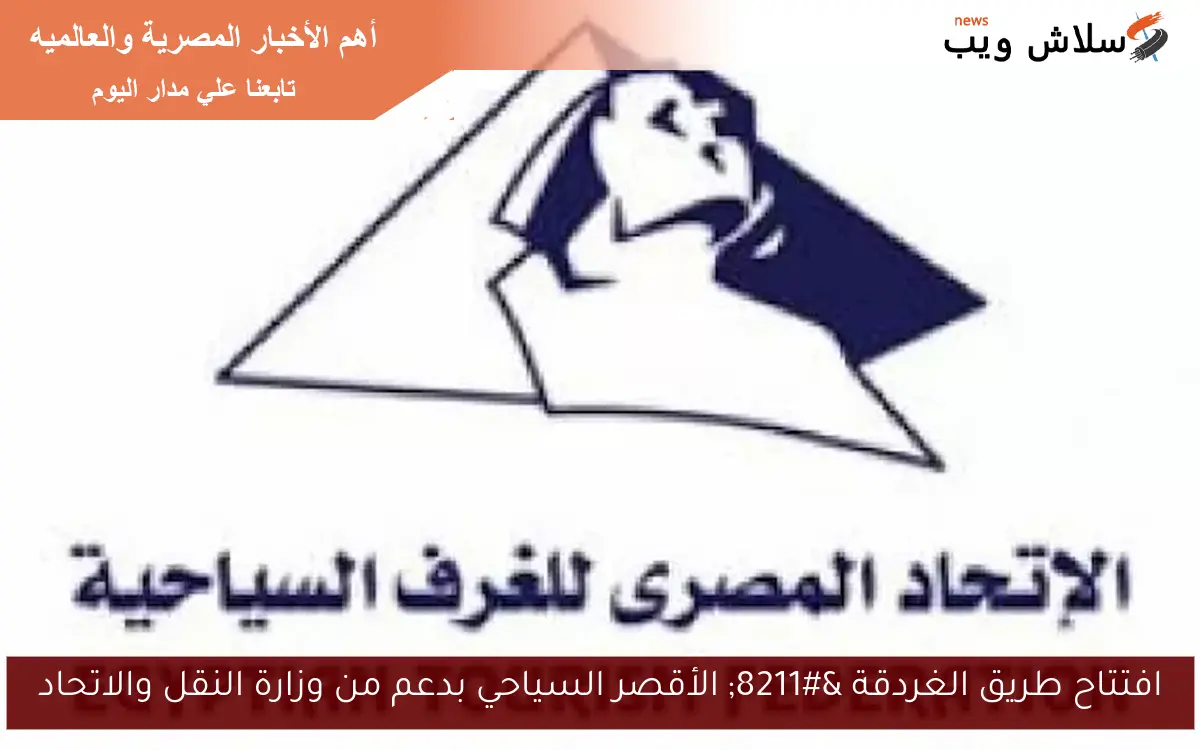 افتتاح طريق الغردقة – الأقصر السياحي بدعم من وزارة النقل والاتحاد