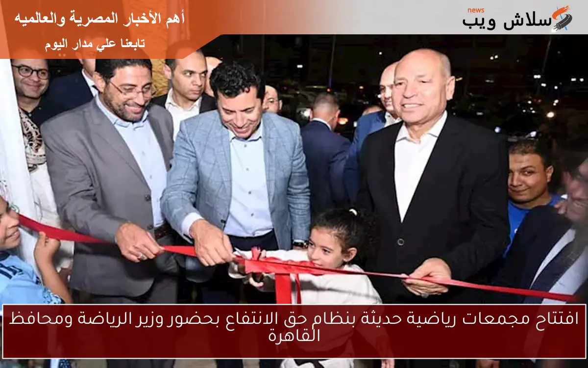 افتتاح مجمعات رياضية حديثة بنظام حق الانتفاع بحضور وزير الرياضة ومحافظ القاهرة 2 افتتاح مجمعات رياضية حديثة بنظام حق الانتفاع بحضور وزير الرياضة ومحافظ القاهرة
