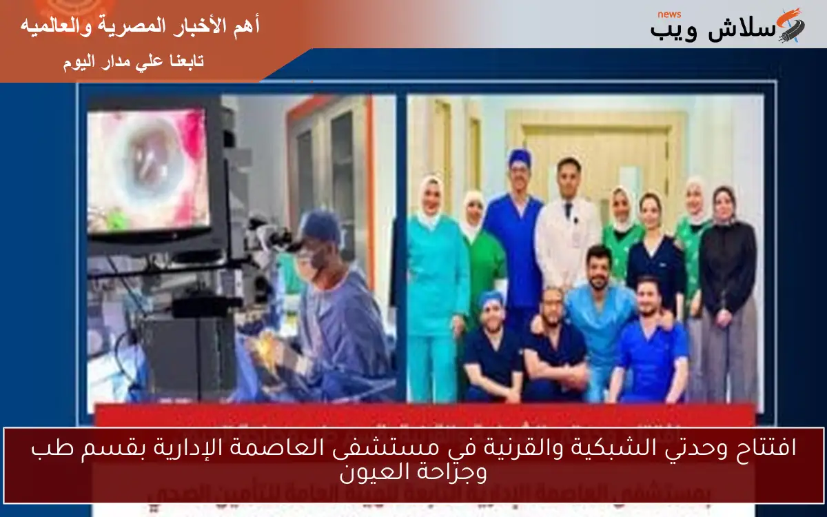 افتتاح وحدتي الشبكية والقرنية في مستشفى العاصمة الإدارية بقسم طب وجراحة العيون 2 افتتاح وحدتي الشبكية والقرنية في مستشفى العاصمة الإدارية بقسم طب وجراحة العيون