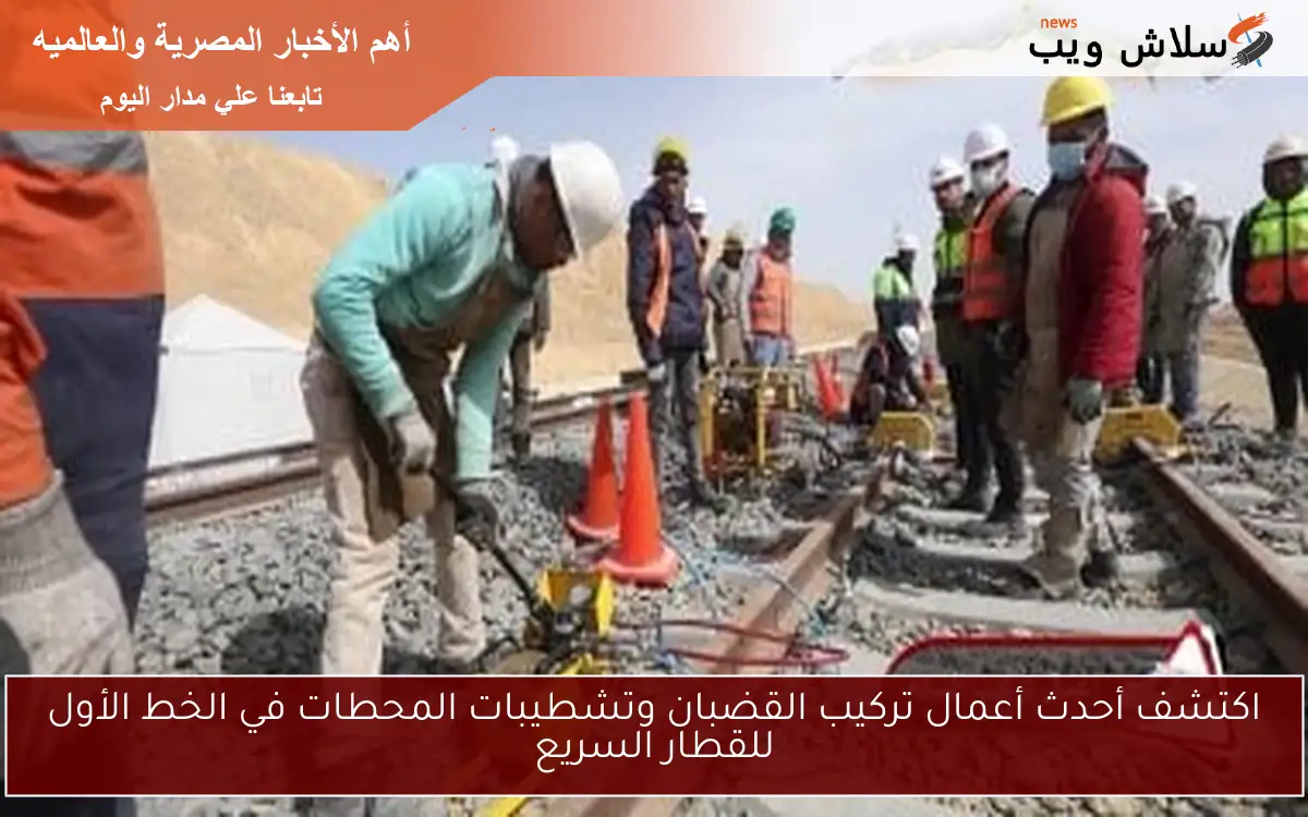 اكتشف أحدث أعمال تركيب القضبان وتشطيبات المحطات في الخط الأول للقطار السريع