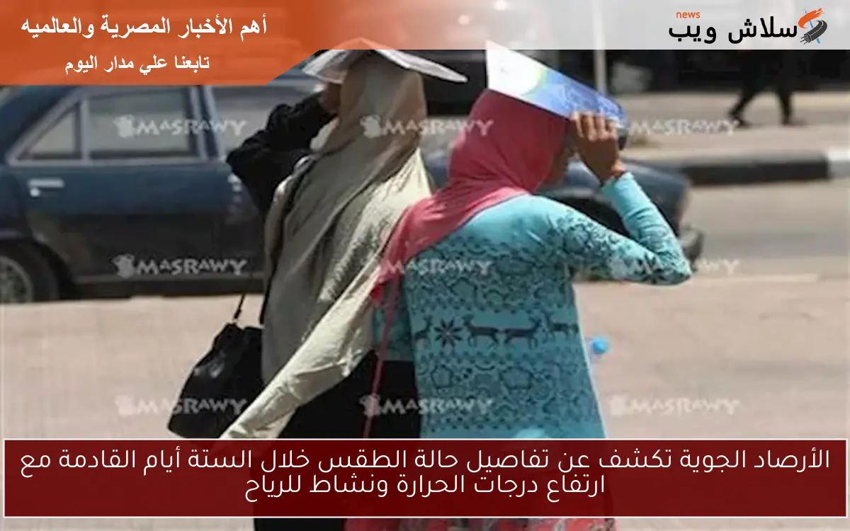 الأرصاد الجوية تكشف عن تفاصيل حالة الطقس خلال الستة أيام القادمة مع ارتفاع درجات الحرارة ونشاط للرياح 2 الأرصاد الجوية تكشف عن تفاصيل حالة الطقس خلال الستة أيام القادمة مع ارتفاع درجات الحرارة ونشاط للرياح