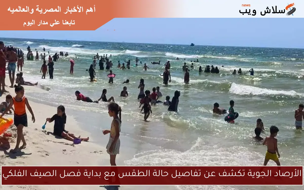 الأرصاد الجوية تكشف عن تفاصيل حالة الطقس مع بداية فصل الصيف الفلكي
