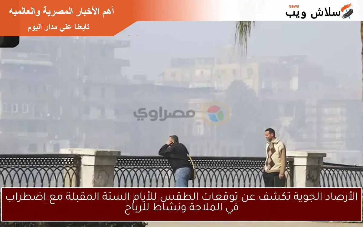 الأرصاد الجوية تكشف عن توقعات الطقس للأيام الستة المقبلة مع اضطراب في الملاحة ونشاط للرياح
