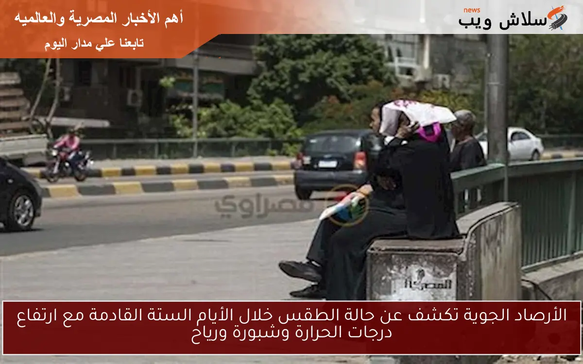 الأرصاد الجوية تكشف عن حالة الطقس خلال الأيام الستة القادمة مع ارتفاع درجات الحرارة وشبورة ورياح