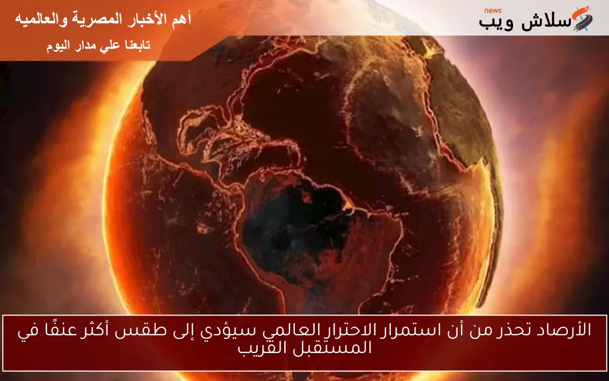 الأرصاد تحذر من أن استمرار الاحترار العالمي سيؤدي إلى طقس أكثر عنفًا في المستقبل القريب 2 الأرصاد تحذر من أن استمرار الاحترار العالمي سيؤدي إلى طقس أكثر عنفًا في المستقبل القريب