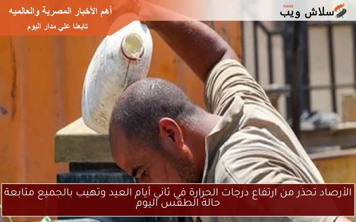 الأرصاد تحذر من ارتفاع درجات الحرارة في ثاني أيام العيد وتهيب بالجميع متابعة حالة الطقس اليوم 2 الأرصاد تحذر من ارتفاع درجات الحرارة في ثاني أيام العيد وتهيب بالجميع متابعة حالة الطقس اليوم