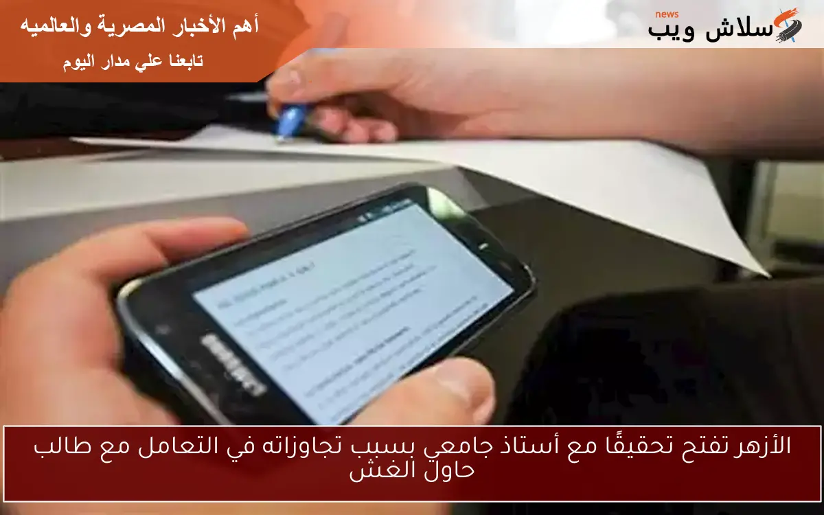 الأزهر تفتح تحقيقًا مع أستاذ جامعي بسبب تجاوزاته في التعامل مع طالب حاول الغش
