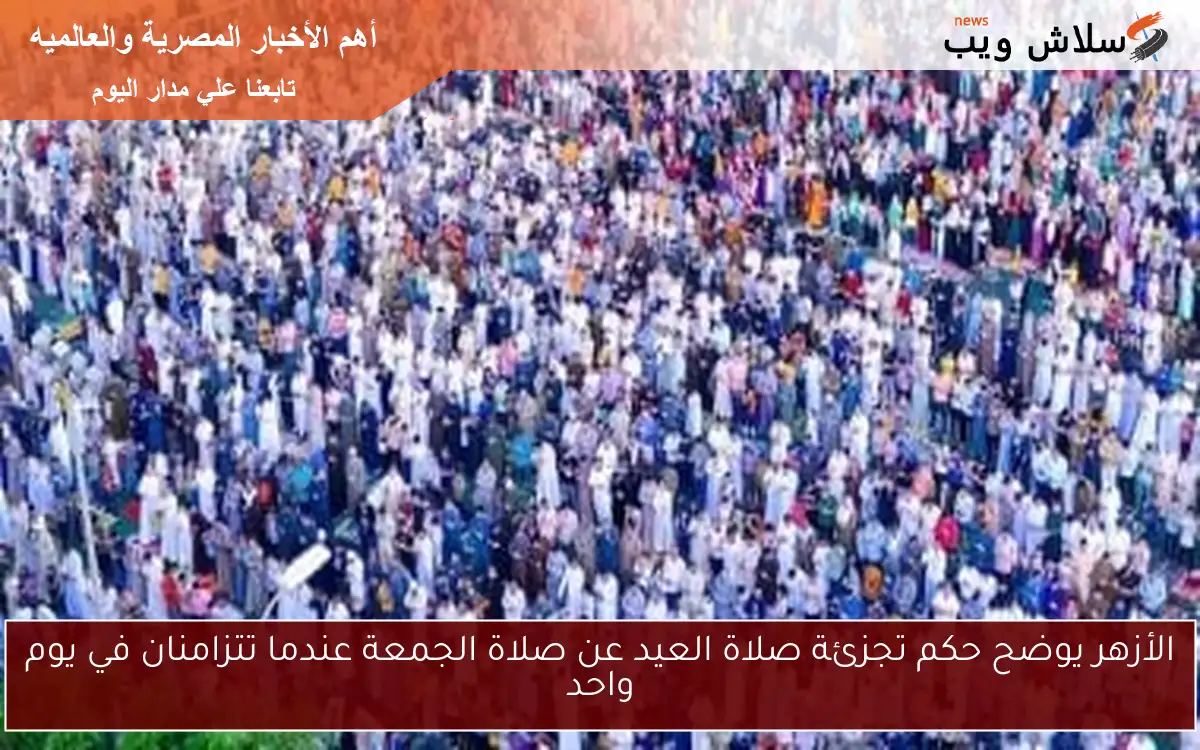 الأزهر يوضح حكم تجزئة صلاة العيد عن صلاة الجمعة عندما تتزامنان في يوم واحد 2 الأزهر يوضح حكم تجزئة صلاة العيد عن صلاة الجمعة عندما تتزامنان في يوم واحد