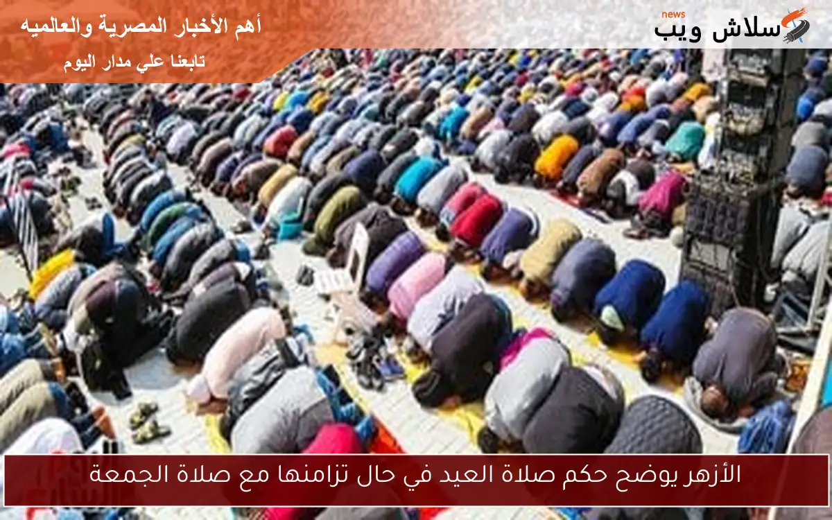 الأزهر يوضح حكم صلاة العيد في حال تزامنها مع صلاة الجمعة 2 الأزهر يوضح حكم صلاة العيد في حال تزامنها مع صلاة الجمعة