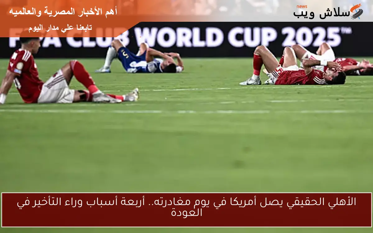 الأهلي الحقيقي يصل أمريكا في يوم مغادرته.. أربعة أسباب وراء التأخير في العودة