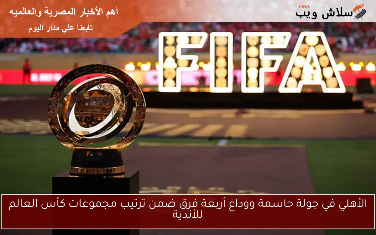 الأهلي في جولة حاسمة ووداع أربعة فرق ضمن ترتيب مجموعات كأس العالم للأندية