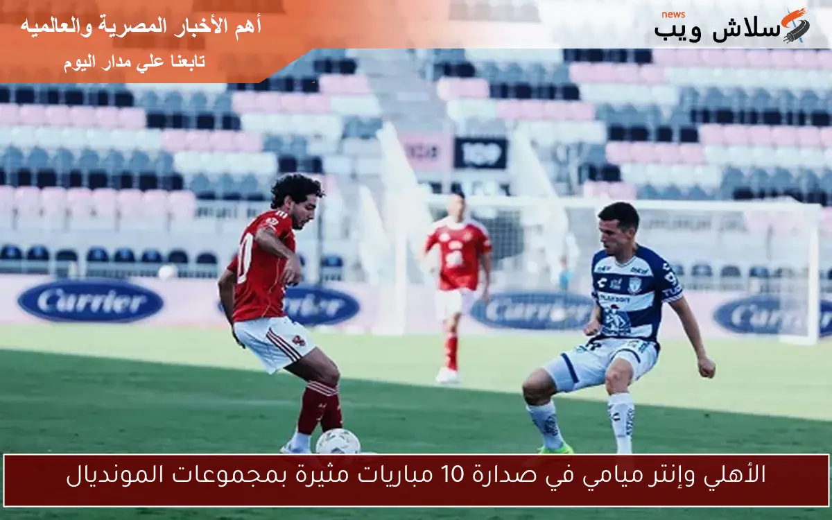 الأهلي وإنتر ميامي في صدارة 10 مباريات مثيرة بمجموعات المونديال 2 الأهلي وإنتر ميامي في صدارة 10 مباريات مثيرة بمجموعات المونديال