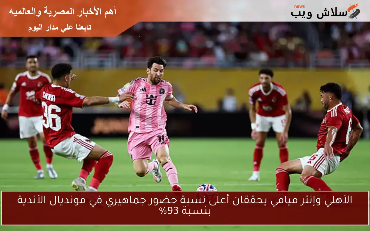 الأهلي وإنتر ميامي يحققان أعلى نسبة حضور جماهيري في مونديال الأندية بنسبة 93% 2 الأهلي وإنتر ميامي يحققان أعلى نسبة حضور جماهيري في مونديال الأندية بنسبة 93%