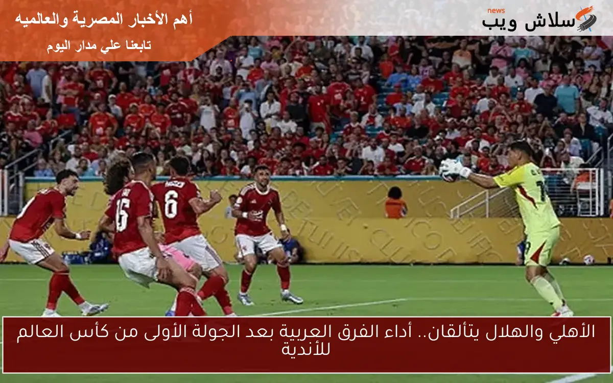 الأهلي والهلال يتألقان.. أداء الفرق العربية بعد الجولة الأولى من كأس العالم للأندية 2 الأهلي والهلال يتألقان.. أداء الفرق العربية بعد الجولة الأولى من كأس العالم للأندية