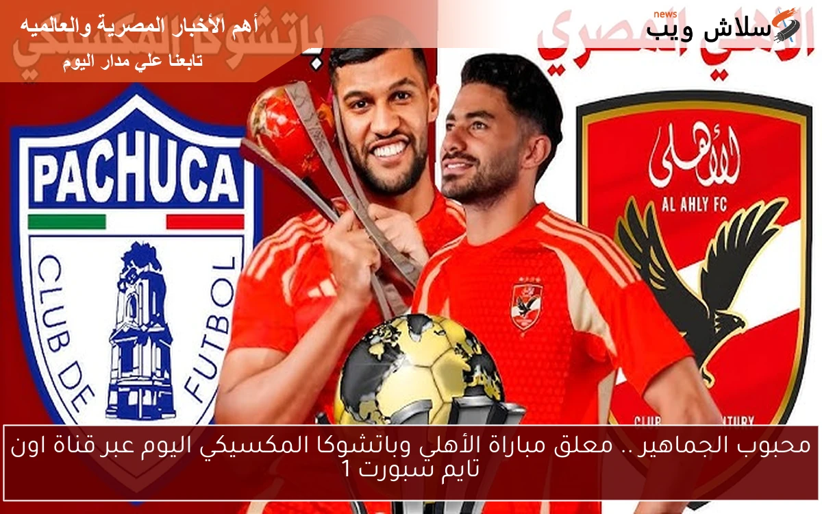 محبوب الجماهير .. معلق مباراة الأهلي وباتشوكا المكسيكي اليوم عبر قناة اون تايم سبورت 1