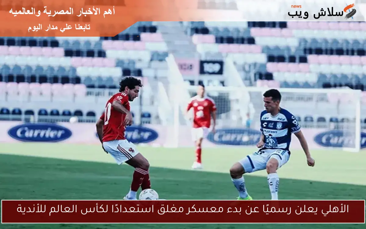 الأهلي يعلن رسميًا عن بدء معسكر مغلق استعدادًا لكأس العالم للأندية 2 الأهلي يعلن رسميًا عن بدء معسكر مغلق استعدادًا لكأس العالم للأندية