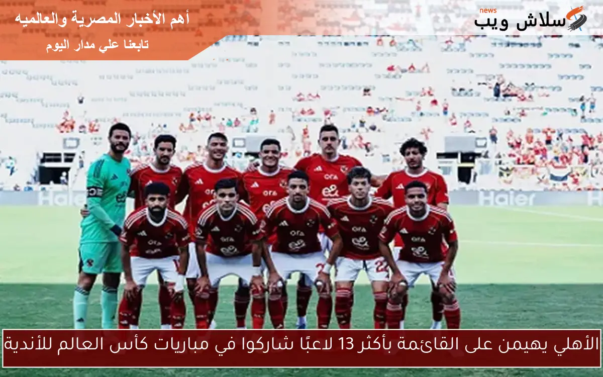 الأهلي يهيمن على القائمة بأكثر 13 لاعبًا شاركوا في مباريات كأس العالم للأندية 2 الأهلي يهيمن على القائمة بأكثر 13 لاعبًا شاركوا في مباريات كأس العالم للأندية