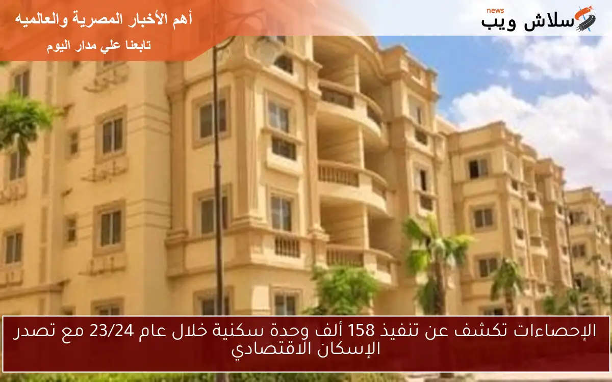 الإحصاءات تكشف عن تنفيذ 158 ألف وحدة سكنية خلال عام 23/24 مع تصدر الإسكان الاقتصادي