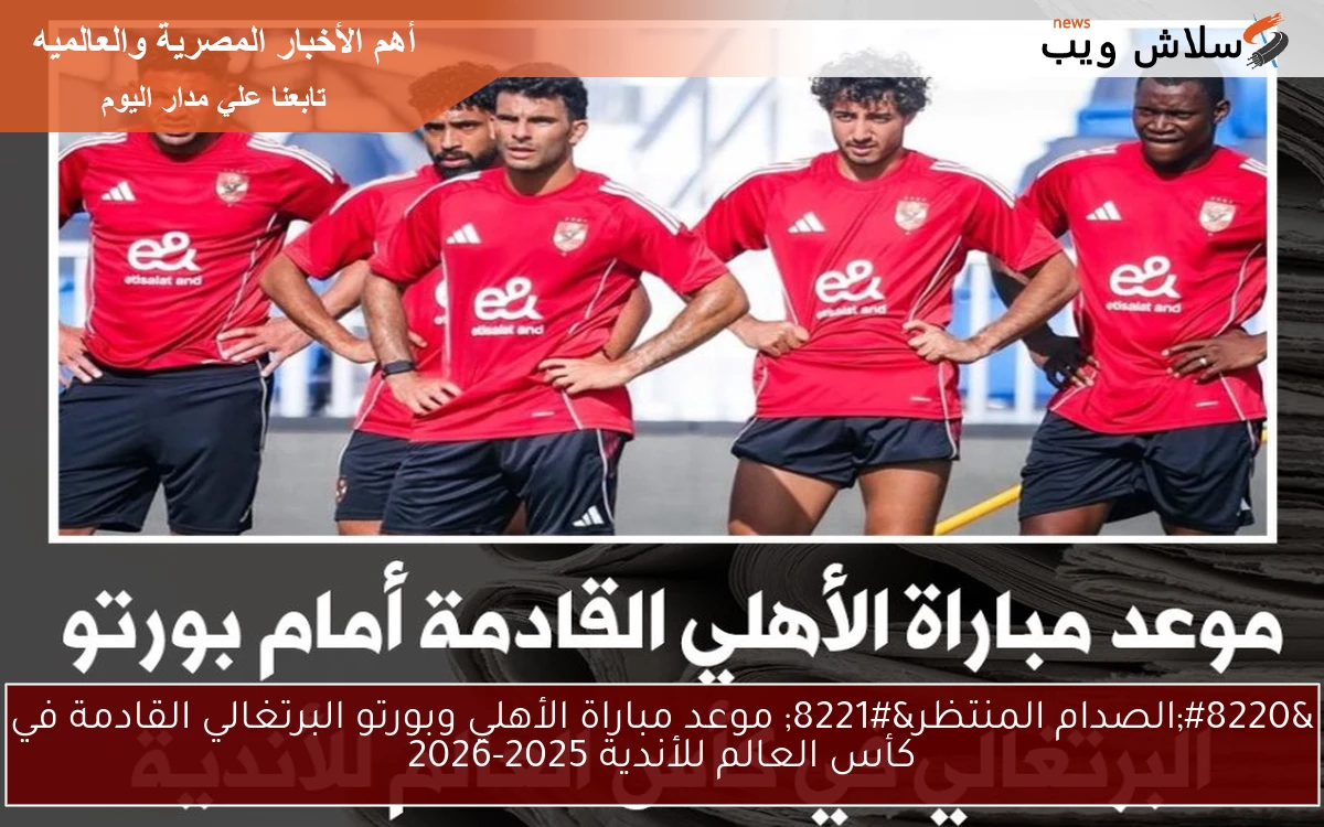 “الصدام المنتظر” موعد مباراة الأهلي وبورتو البرتغالي القادمة في كأس العالم للأندية 2025-2026