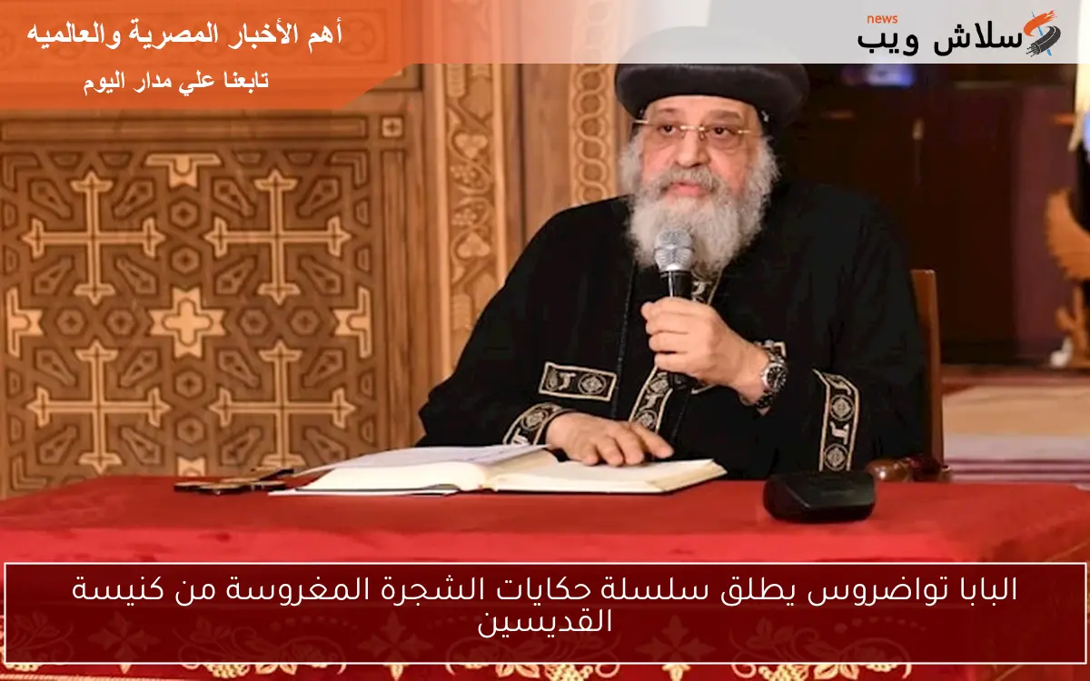 البابا تواضروس يطلق سلسلة حكايات الشجرة المغروسة من كنيسة القديسين