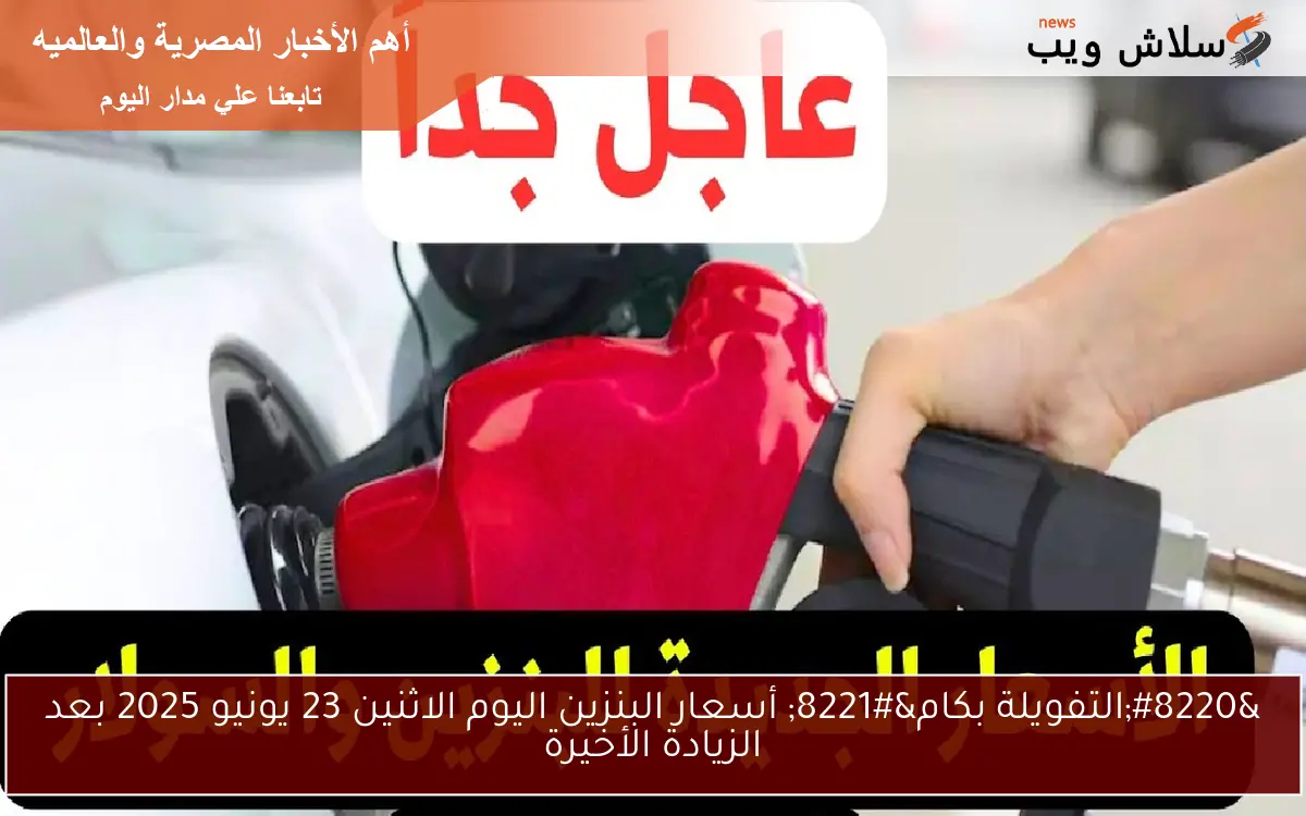 “التفويلة بكام” أسعار البنزين اليوم الاثنين 23 يونيو 2025 بعد الزيادة الأخيرة