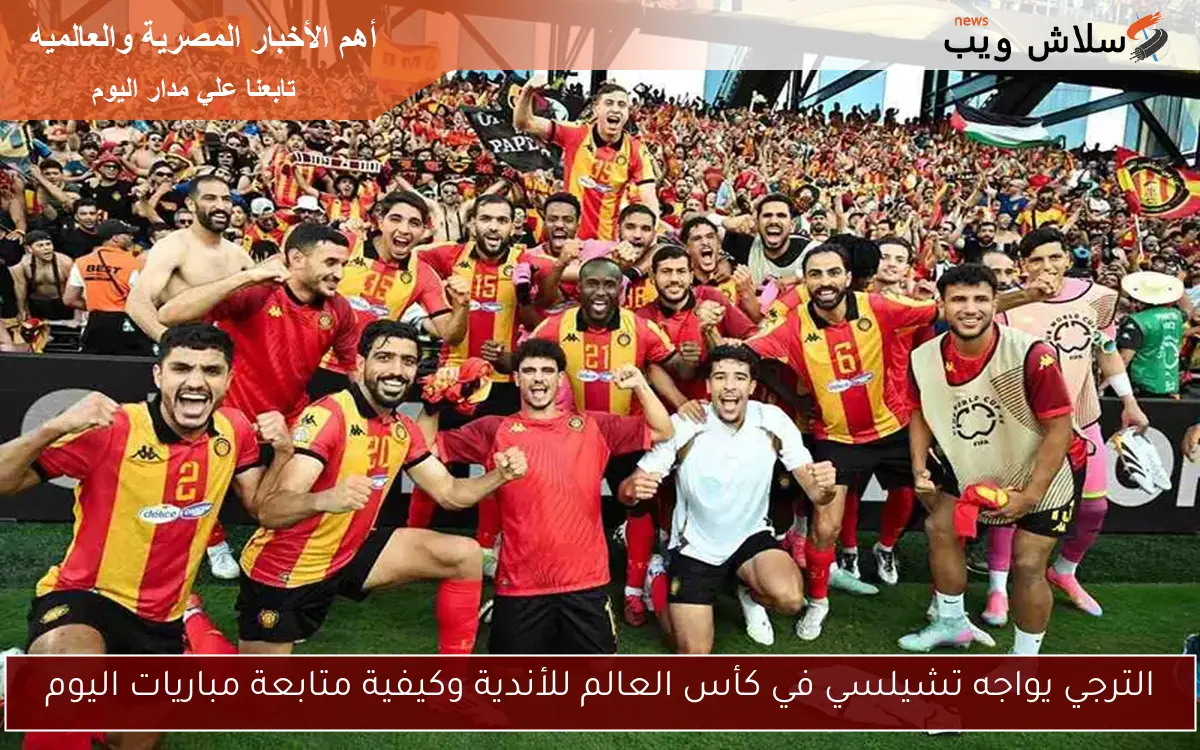 الترجي يواجه تشيلسي في كأس العالم للأندية وكيفية متابعة مباريات اليوم